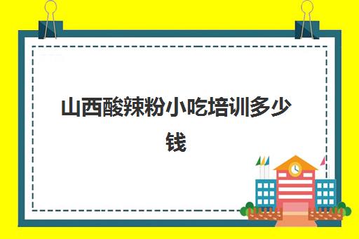 山西酸辣粉小吃培训多少钱(酸辣粉培训学费多少)