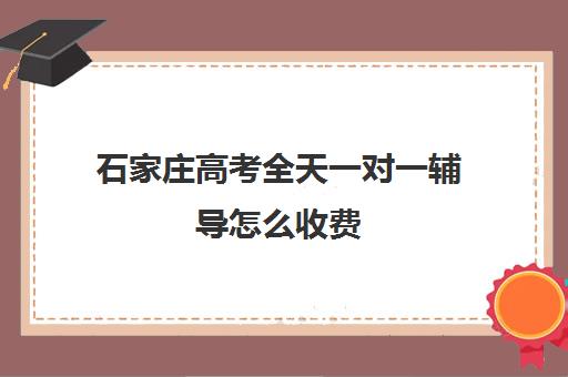 石家庄高考全天一对一辅导怎么收费(石家庄一对一辅导机构哪个好)