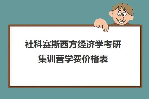 社科赛斯西方经济学考研集训营学费价格表（大连社科赛斯考研）