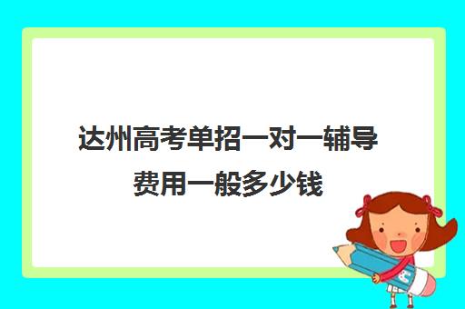 达州高考单招一对一辅导费用一般多少钱(四川单招考试报名费)