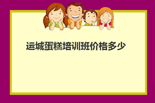 运城蛋糕培训班价格多少(培训蛋糕学校学费多少钱一个月)