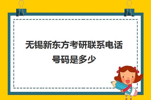 无锡新东方考研联系电话号码是多少(无锡梅村顺丰快递电话号码)