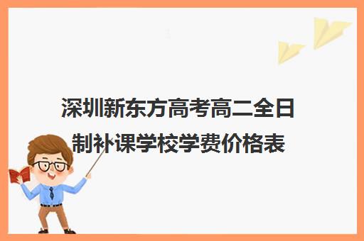 深圳新东方高考高二全日制补课学校学费价格表(深圳高中补课机构排名)