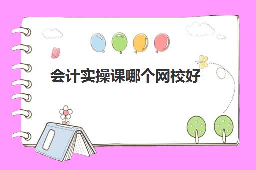 会计实操课哪个网校好(会计网课哪个比较好)