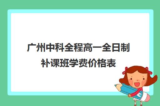 广州中科全程高一全日制补课班学费价格表(广州高三复读学校排名及费用)