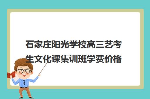 石家庄阳光学校高三艺考生文化课集训班学费价格表(石家庄理想飞扬艺术学校怎么样)