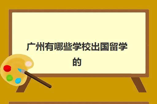 广州有哪些学校出国留学的(广州留学服务中心官网)