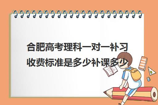 合肥高考理科一对一补习收费标准是多少补课多少钱一小时