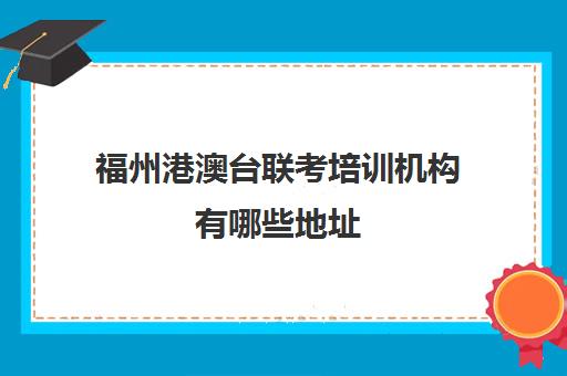 福州港澳台联考培训机构有哪些地址(港澳台联考条件)