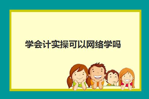 学会计实操可以网络学吗(学会计是去培训班还是网上)