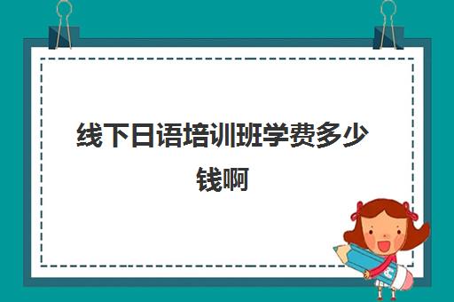 线下日语培训班学费多少钱啊(线下学日语大概要多少钱)