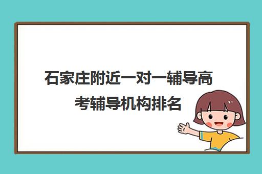 石家庄附近一对一辅导高考辅导机构排名(石家庄高三补课的机构哪家好)