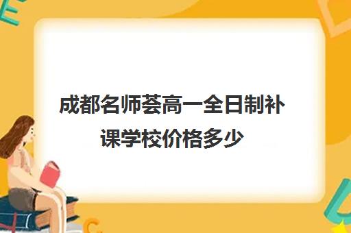 成都名师荟高一全日制补课学校价格多少(成都高中补课机构排名榜)