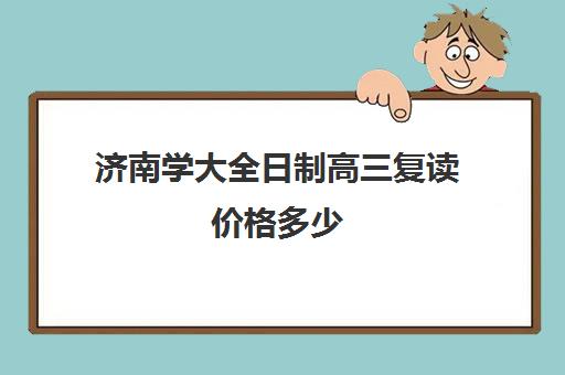 济南学大全日制高三复读价格多少(济南最好的复读学校都有哪些)