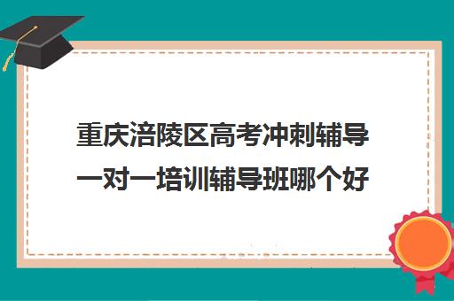 重庆涪陵区高考冲刺辅导一对一培训辅导班哪个好(高考冲刺辅导班排名第一)