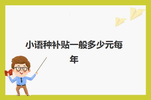 小语种补贴一般多少元每年(学小语种是不是很烧钱)