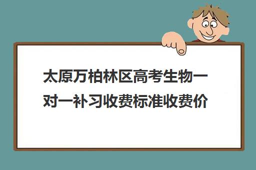 太原万柏林区高考生物一对一补习收费标准收费价目表