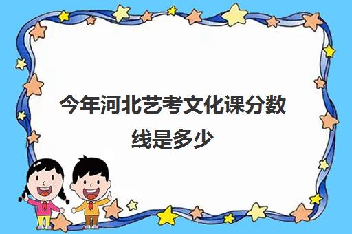 今年河北艺考文化课分数线是多少(河北省艺术分数线)