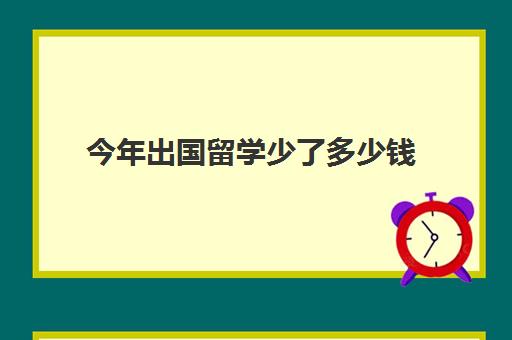 今年出国留学少了多少钱(出国留学一年费用)