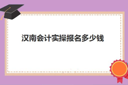 汉南会计实操报名多少钱(初会计报名费用多少钱?)