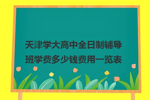 天津学大高中全日制辅导班学费多少钱费用一览表(高三全日制补课机构)