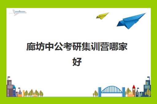 廊坊中公考研集训营哪家好(中公考研协议班亲身感受)