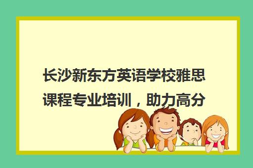 长沙新东方英语学校雅思课程专业培训，助力高分