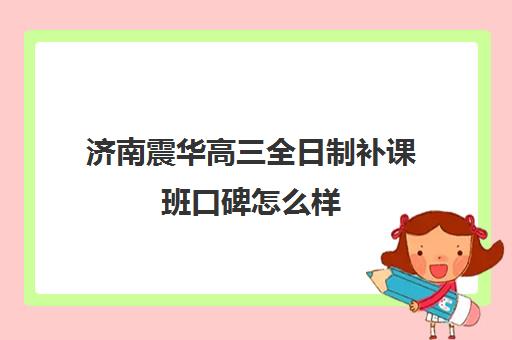 济南震华高三全日制补课班口碑怎么样(济南高三课外辅导机构哪家好)