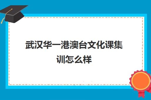 武汉华一港澳台文化课集训怎么样(港澳台联考培训学校哪家好费用多少)