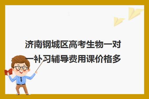 济南钢城区高考生物一对一补习辅导费用课价格多少钱