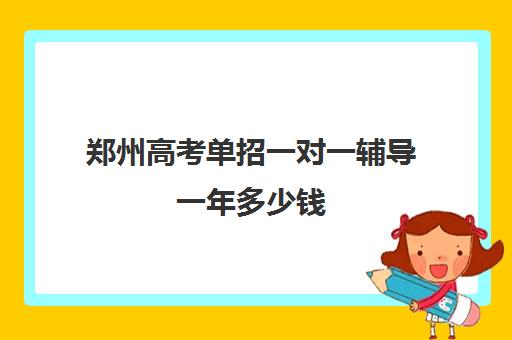 郑州高考单招一对一辅导一年多少钱(单招培训一般怎么收费)