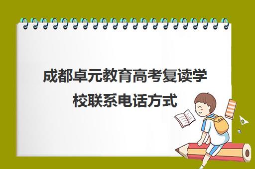 成都卓元教育高考复读学校联系电话方式(高三复读学校怎么找)