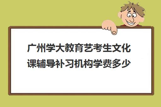 广州学大教育艺考生文化课辅导补习机构学费多少钱