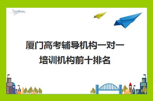 厦门高考辅导机构一对一培训机构前十排名(厦门艺考培训机构排名)