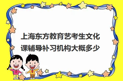 上海东方教育艺考生文化课辅导补习机构大概多少钱