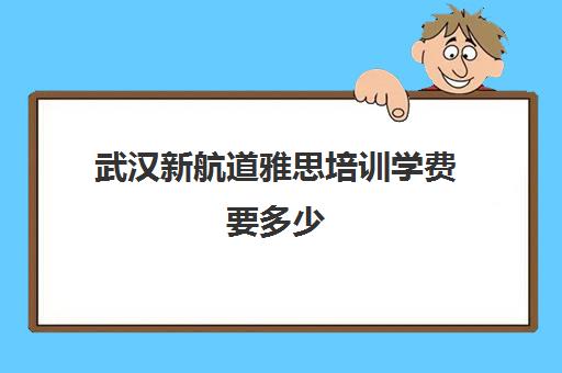 武汉新航道雅思培训学费要多少(雅思培训费用大概要多少钱?)