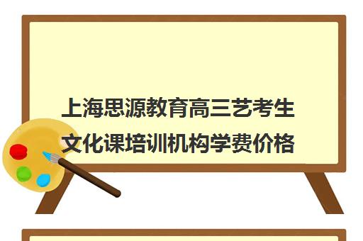 上海思源教育高三艺考生文化课培训机构学费价格表(上海艺考机构哪个最好)