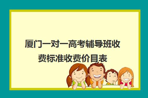 厦门一对一高考辅导班收费标准收费价目表(厦门高三补课机构排名)