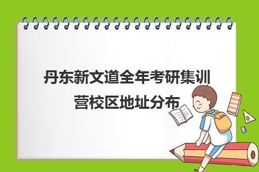 丹东新文道全年考研集训营校区地址分布（丹东有考研考点吗）