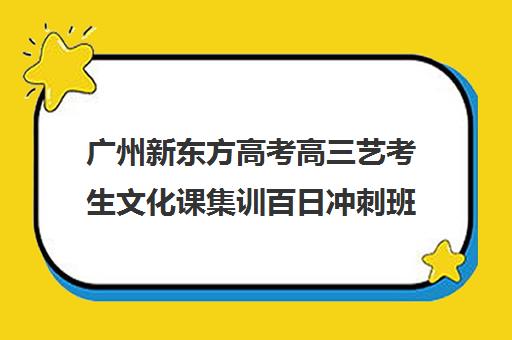 广州新东方高考高三艺考生文化课集训百日冲刺班(艺考文化课集训学校哪里好)