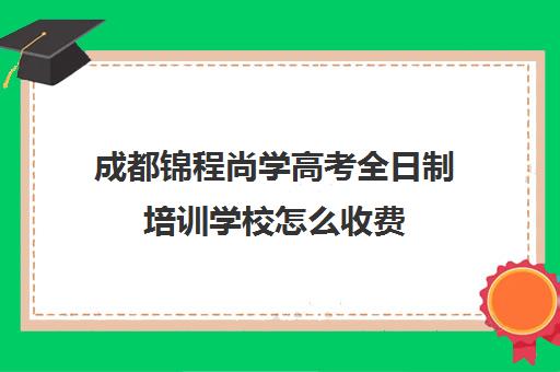 成都锦程尚学高考全日制培训学校怎么收费(成都最好的艺考培训学校)