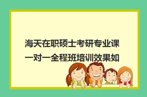 海天在职硕士考研专业课一对一全程班培训效果如何？靠谱吗（考研专业课一对一多少钱）