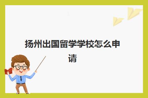 扬州出国留学学校怎么申请(申请出国读研的条件)