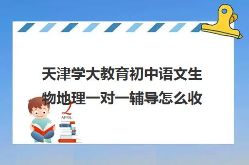 天津学大教育初中语文生物地理一对一辅导怎么收费(学大教育怎么样效果好不好)