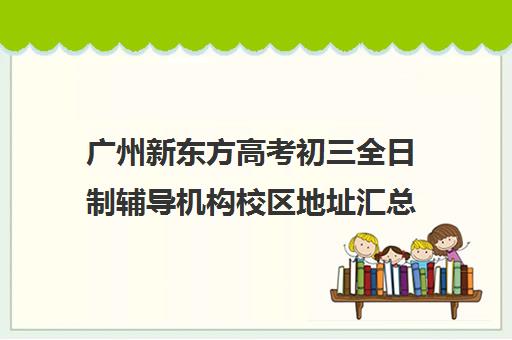 广州新东方高考初三全日制辅导机构校区地址汇总(新东方封闭班全日制)