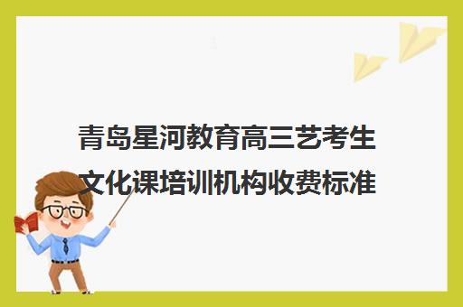 青岛星河教育高三艺考生文化课培训机构收费标准一览表(艺考生文化课分数线)