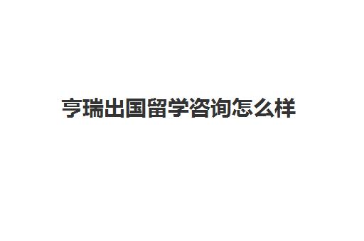 亨瑞出国留学咨询怎么样(留学中介哪个机构好)