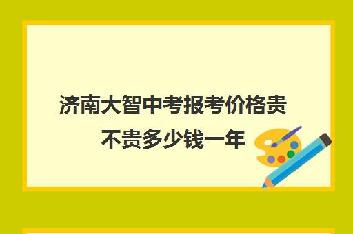 济南大智中考报考价格贵不贵多少钱一年(济南大智艺考文化课辅导怎么样)