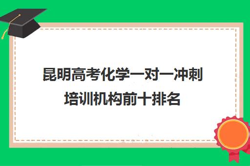 昆明高考化学一对一冲刺培训机构前十排名(昆明高考补课机构排名)