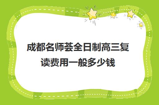 成都名师荟全日制高三复读费用一般多少钱(成都高三复读机构哪儿最好)